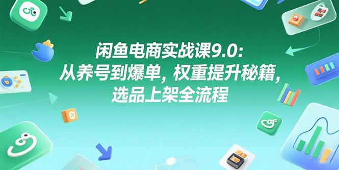 （15325期）闲鱼电商实战课9.0：从养号到爆单，权重提升秘籍，选品上架全流程-宇文网创