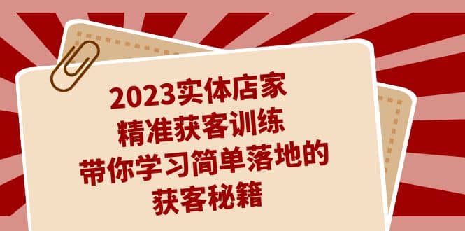 2023实体店家精准获客训练，带你学习简单落地的获客秘籍（27节课）-宇文网创