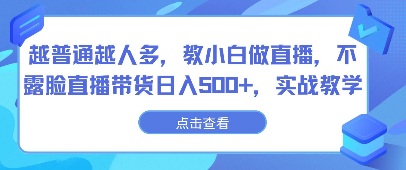 越普通越人多，教小白做直播，不露脸直播带货日入500+，实战教学-宇文网创
