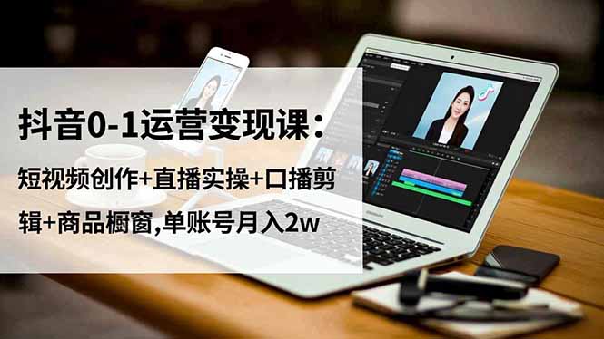 （16585期）抖音0-1运营变现课：短视频创作+直播实操+口播剪辑+商品橱窗,单账号月入2w-宇文网创