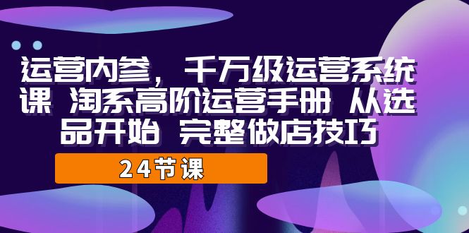 运营·内参 千万级·运营系统课 淘系高阶运营手册 从选品开始 完整做店技巧-宇文网创