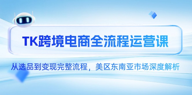 （14929期）TK跨境电商全流程运营课，从选品到变现完整流程，美区东南亚市场深度解析-宇文网创