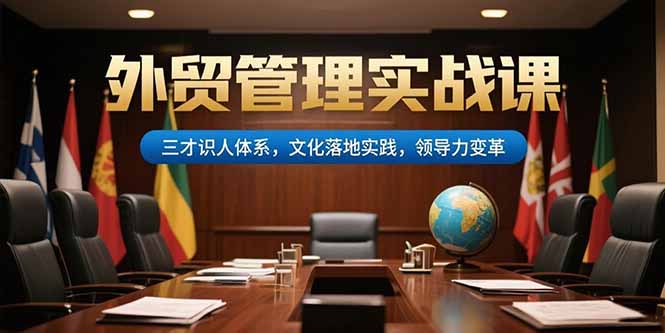 (15380期)外贸管理实战课,三才识人体系,文化落地实践,领导力变革-宇文网创