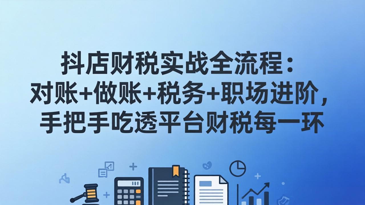 （17677期）抖店财税实操全流程：对账+做账+税务+职场进阶，手把手吃透平台财税每一环-宇文网创