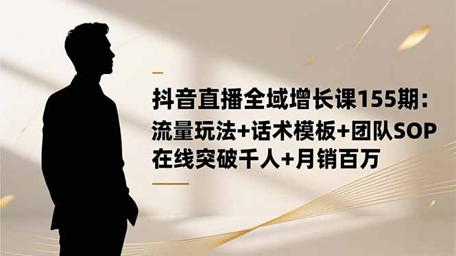 （16586期）抖音直播全域增长课155期：流量玩法+话术模板+团队SOP，在线突破千人+…-宇文网创