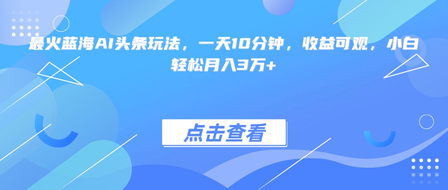 （15113期）最火蓝海AI头条玩法，一天10分钟，收益可观，小白轻松月入3万+-宇文网创