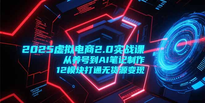 （15206期）2025虚拟电商2.0实战课，从养号到AI笔记制作，12模块打通无货源变现-宇文网创
