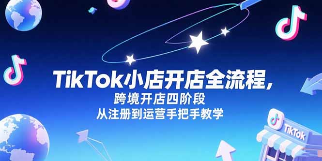 （15285期）TikTok小店开店全流程，跨境开店四阶段，从注册到运营手把手教学-宇文网创