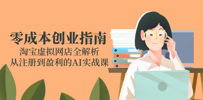 （14999期）零成本创业指南：淘宝虚拟网店全解析，从注册到盈利的AI实战课-宇文网创