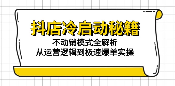 （15001期）抖店冷启动秘籍：不动销模式全解析，从运营逻辑到极速爆单实操-宇文网创