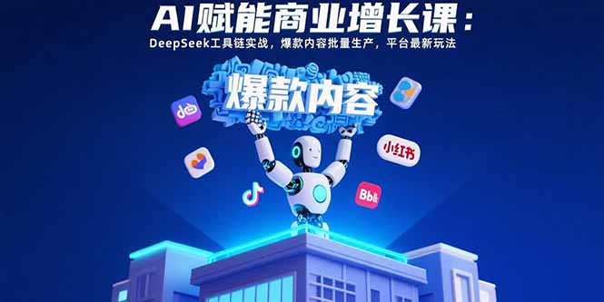 （15583期）AI赋能商业增长课：DeepSeek工具链实战，爆款内容批量生产，平台最新玩法-宇文网创