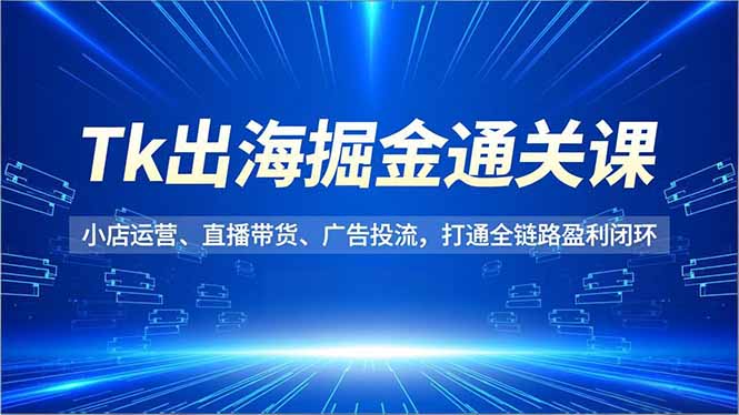 （16820期）Tk出海掘金通关课，小店运营、直播带货、广告投流，打通全链路盈利闭环-宇文网创