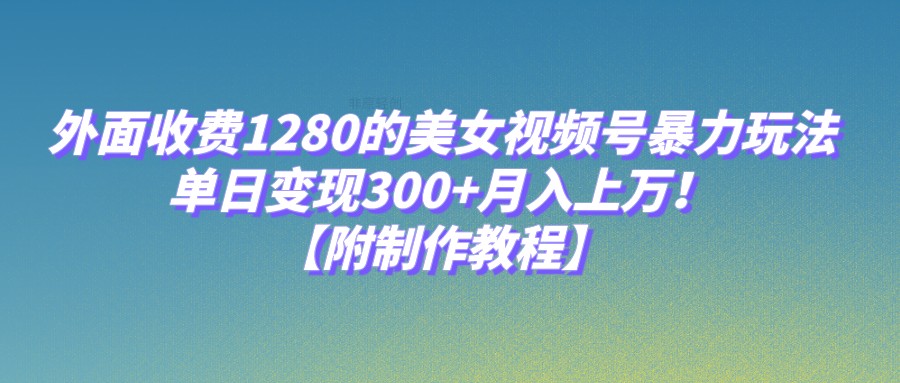 外面收费1280的美女视频号暴力玩法，单日变现300+，月入上万！【附制作教程】-宇文网创