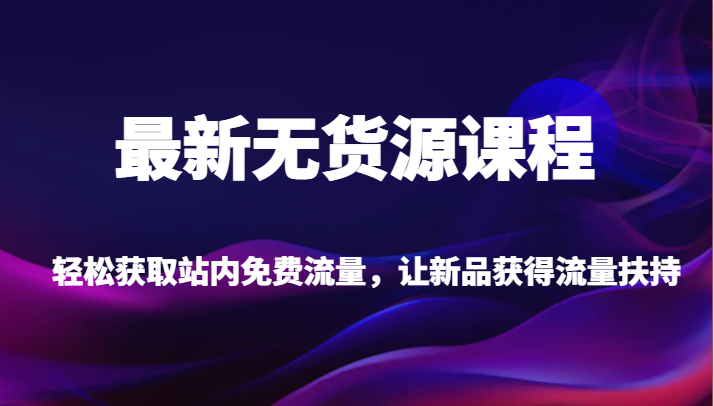 最新无货源课程,轻松获取站内免费流量,让新品获得流量扶持【不含软件】-宇文网创