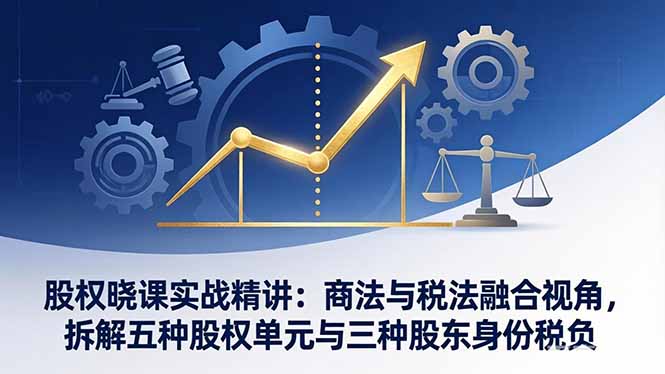 （17706期）股权晓课实战精讲：商法与税法融合视角，拆解五种股权单元与三种股东身份税负-宇文网创