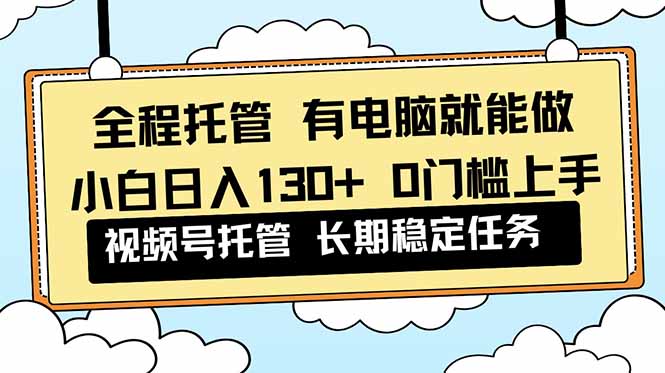 （16652期）全程托管 解放双手，小白日入130+，视频号 0门槛上手实操-宇文网创