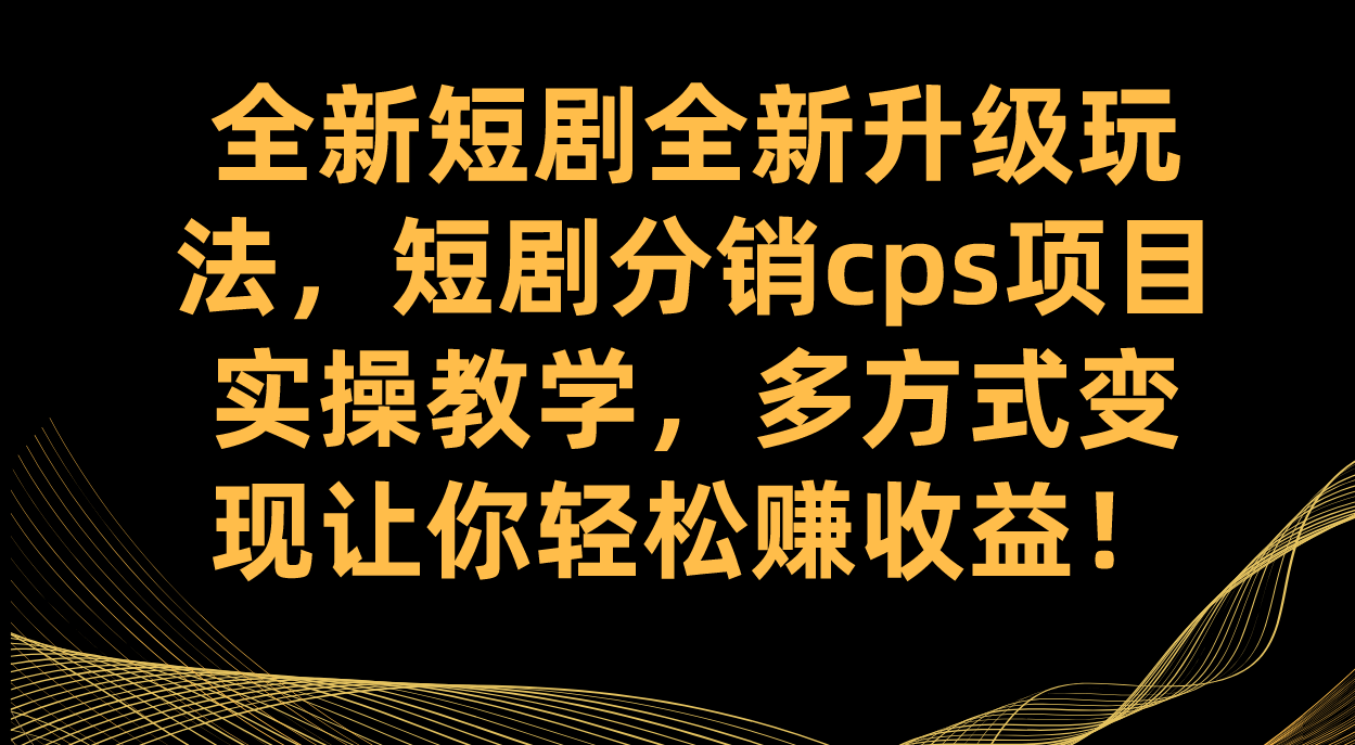 全新短剧全新升级玩法，短剧分销cps项目实操教学 多方式变现让你轻松赚收益-宇文网创