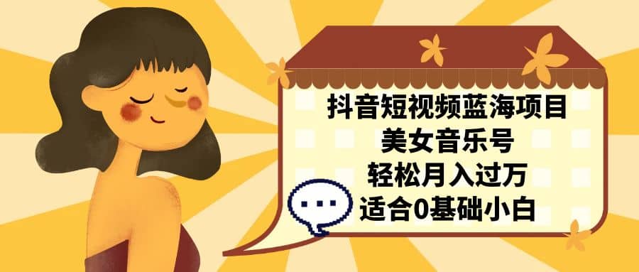 抖音短视频蓝海项目，美女音乐号，轻松月入过万 适合小白（教程+100G素材）-宇文网创