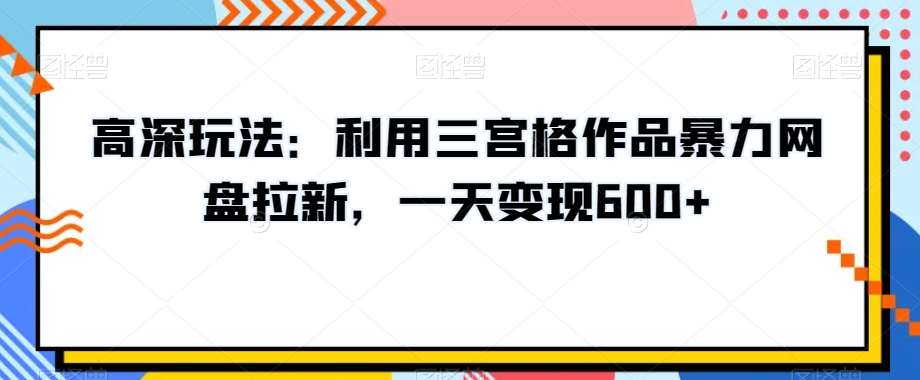 高深玩法：利用三宫格作品暴力网盘拉新，一天变现600+【揭秘】-宇文网创
