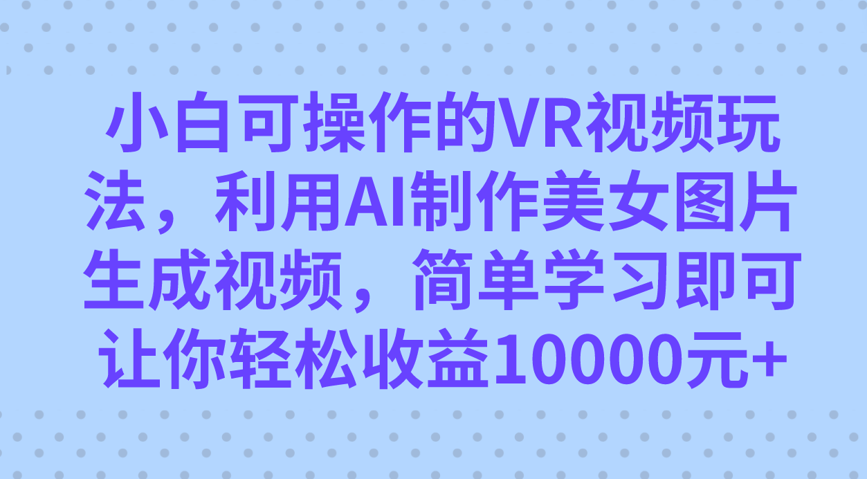 小白可操作的VR视频玩法，利用AI制作美女图片生成视频，你轻松收益10000+-宇文网创