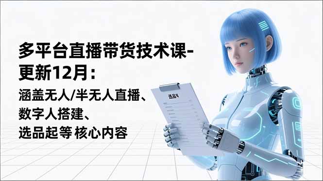 （16895期）平台直播带货技术课-更新12月：涵盖无人/半无人直播、数字人搭建、选品起号等核心内容-宇文网创