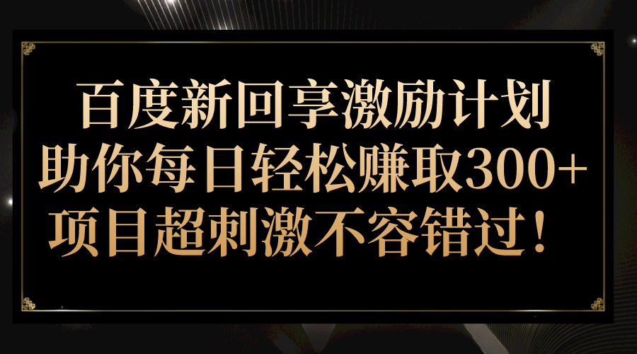 百度新回享激励计划，助你每日轻松赚取300+，项目超刺激不容错过！-宇文网创
