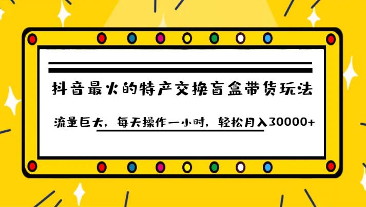抖音目前最火的特产交换盲盒带货玩法流量巨大，每天操作一小时，轻松月入30000+-宇文网创