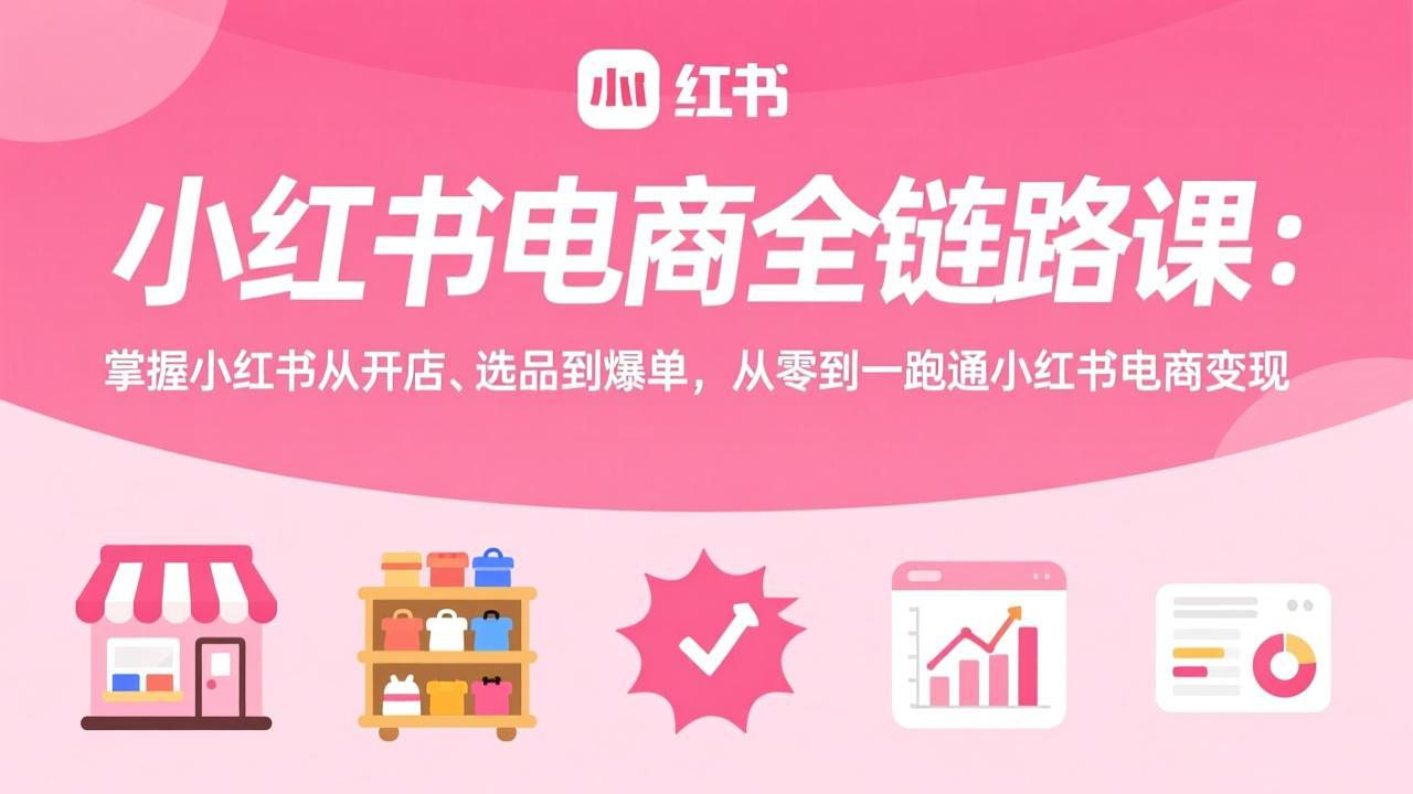 （17443期）小红书电商全链路课：掌握小红书从开店、选品到爆单，从零到一跑通小红书电商变现-宇文网创