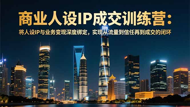 （16789期）商业人设IP成交训练营-12月：将人设IP与业务变现深度绑定，从流量到信任再到成交闭环-宇文网创