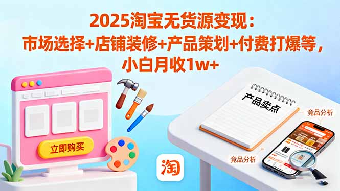 （16350期）2025淘宝无货源变现：市场选择+店铺装修+产品策划+付费打爆等 小白月收1w+-宇文网创