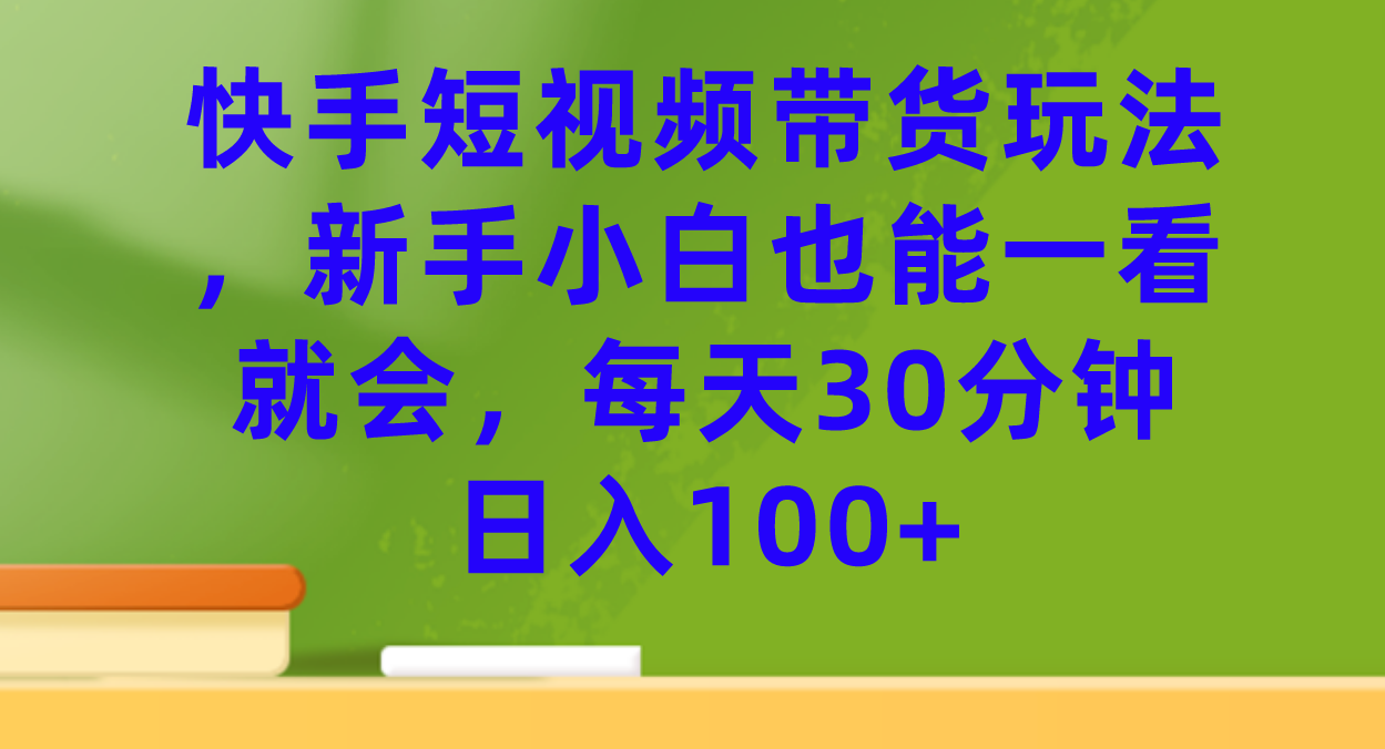 快手短视频带货玩法，新手小白也能一看就会，每天30分钟日入100+-宇文网创