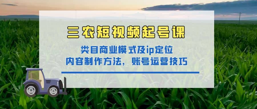 三农短视频起号课：三农类目商业模式及ip定位，内容制作方法，账号运营技巧-宇文网创