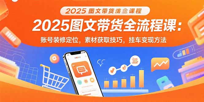 （15716期）2025图文带货全流程课：账号装修定位，素材获取技巧，挂车变现方法-宇文网创