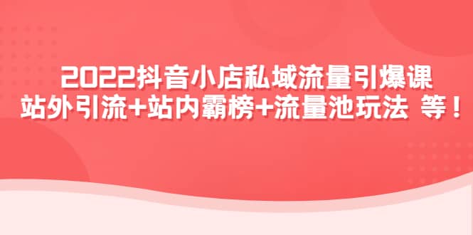 2022抖音小店私域流量引爆课：站外Y.L+站内霸榜+流量池玩法等等-宇文网创