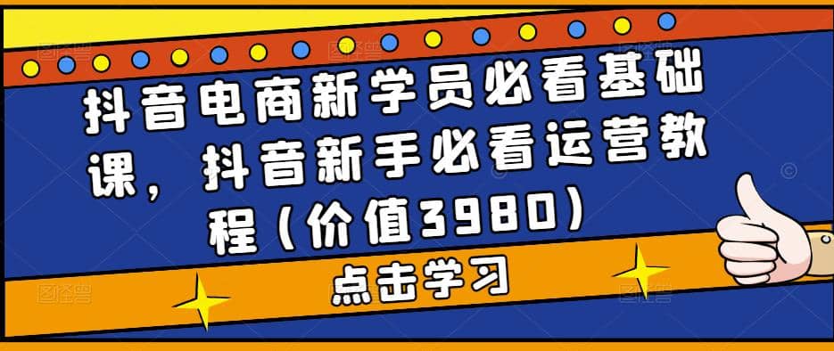 抖音电商新学员必看基础课，抖音新手必看运营教程(价值3980)-宇文网创