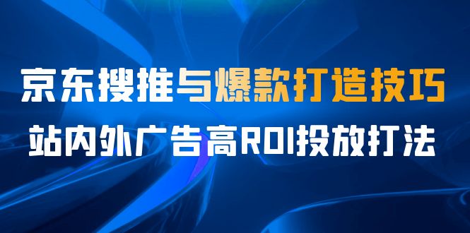 某收费培训56期7月课，京东搜推与爆款打造技巧，站内外广告高ROI投放打法-宇文网创