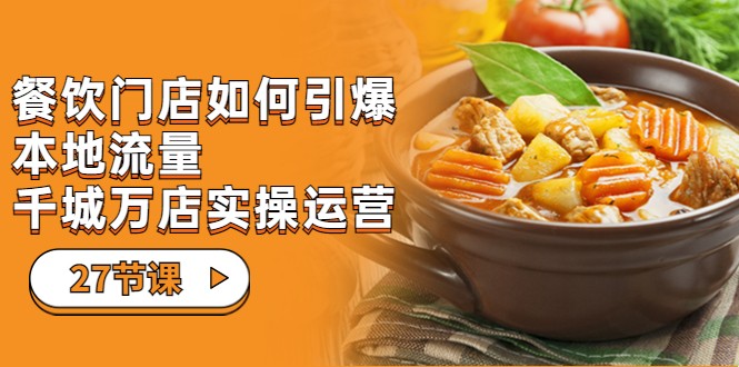 餐饮门店-如何引爆本地流量，千城万店实操运营（27节视频课）-宇文网创