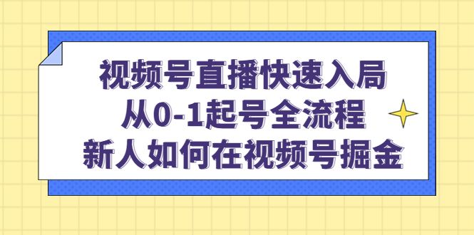 视频号直播快速入局：从0-1起号全流程，新人如何在视频号掘金-宇文网创