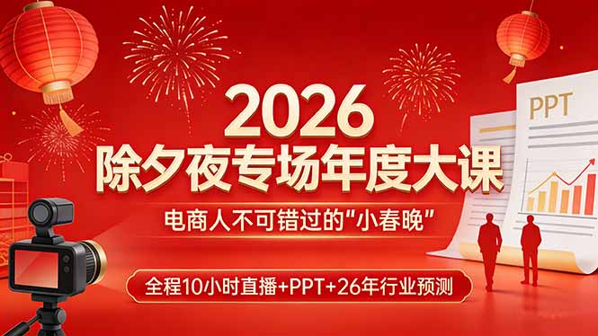 （17450期）2026除夕夜专场年度大课，全程10小时直播+PPT+26年行业预测，是电商人不可错过的“小春晚”-宇文网创