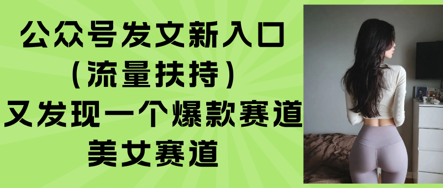（15781期）公众号发文新入口（流量扶持），又发现一个爆款赛道：美女赛道-宇文网创