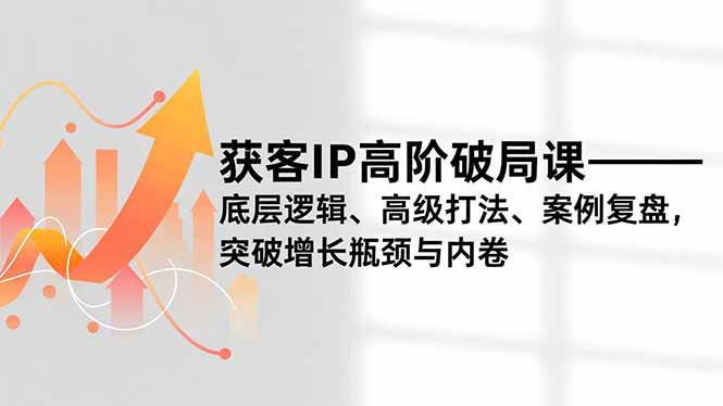 （16804期）获客IP高阶破局课，底层逻辑、高级打法、案例复盘，突破增长瓶颈与内卷-宇文网创