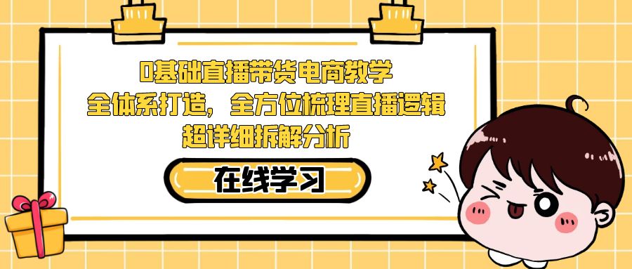 0基础直播带货电商教学：全体系打造，全方位梳理直播逻辑，超详细拆解分析-宇文网创