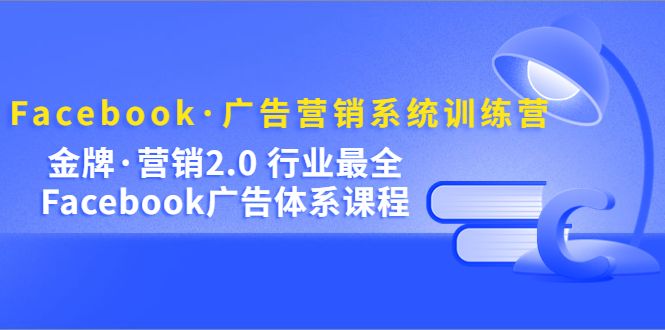 Facebook·广告营销系统训练营：金牌·营销2.0 行业最全Facebook广告·体系-宇文网创