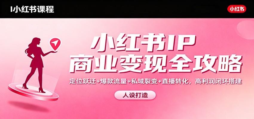 小红书IP商业变现全攻略:定位跃迁+爆款流量+私域裂变+直播转化,高利润闭环搭建-宇文网创