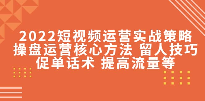 2022短视频运营实战策略：操盘运营核心方法 留人技巧促单话术 提高流量等-宇文网创