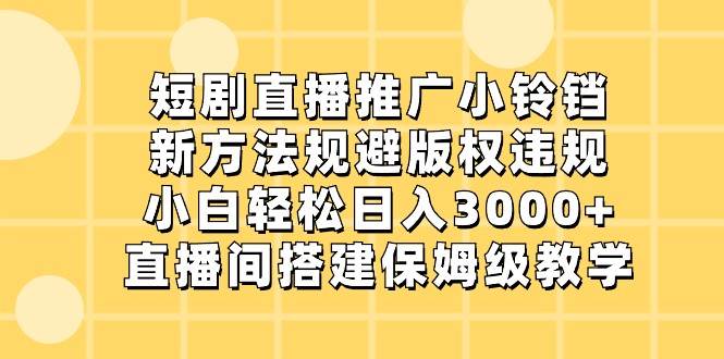 短剧直播推广小铃铛，小白轻松日入3000+，新方法规避版权违规，直播间搭建保姆级教学-宇文网创