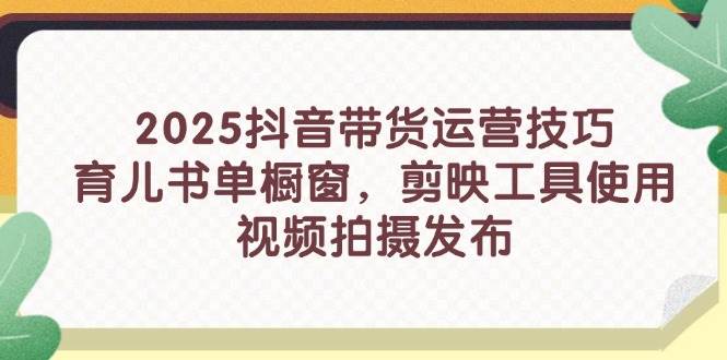 （14446期）2025抖音带货运营技巧，育儿书单橱窗，剪映工具使用，视频拍摄发布-宇文网创