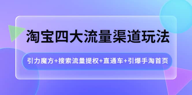 淘宝四大流量渠道玩法：引力魔方+搜索流量提权+直通车+引爆手淘首页-宇文网创