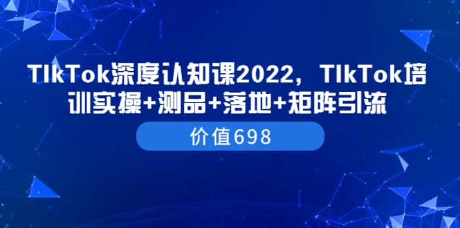 TIkTok深度认知课2022,TIkTok培训实操+测品+落地+矩阵引流(价值698)-宇文网创