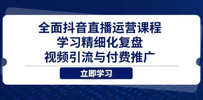 （14558期）全面抖音直播运营课程，学习精细化复盘、视频引流与付费推广-宇文网创